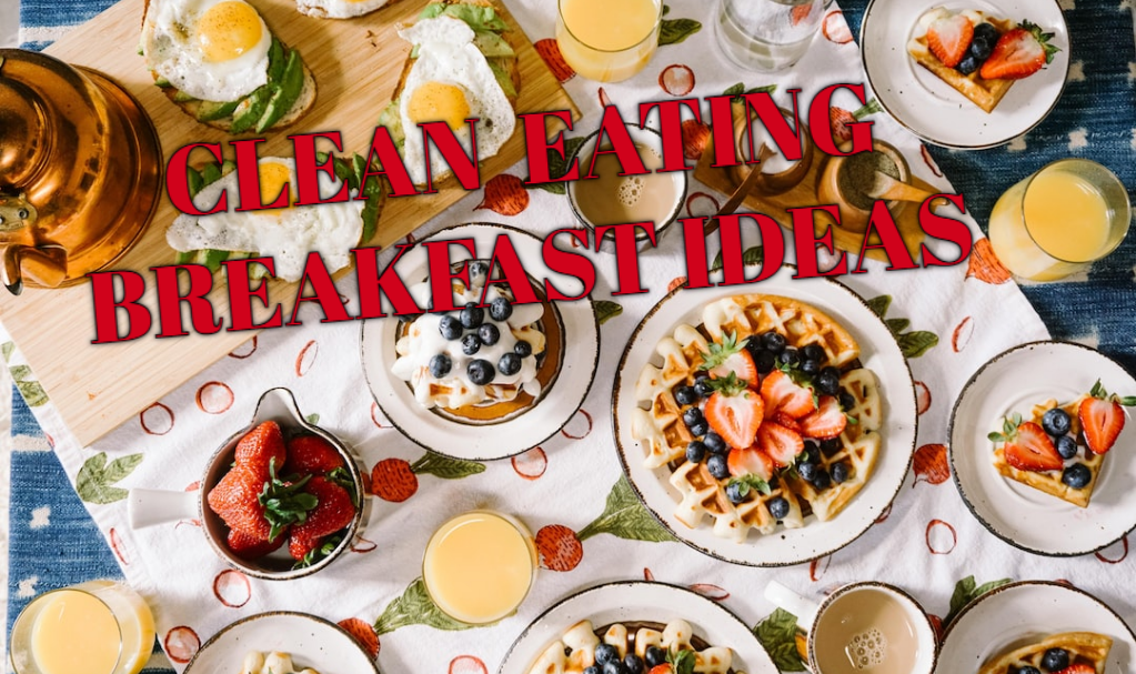 Clean Eating Breakfast Ideas You’ll Love To Start Your Day